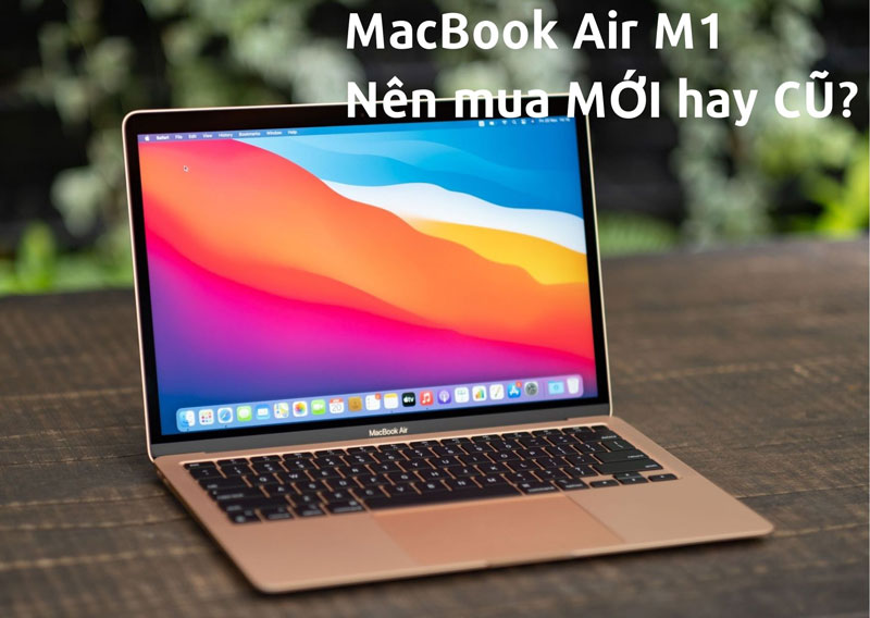 MacBook Air M1 mới hay cũ đều có những ưu điểm riêng